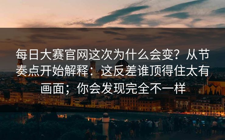 每日大赛官网这次为什么会变？从节奏点开始解释：这反差谁顶得住太有画面；你会发现完全不一样