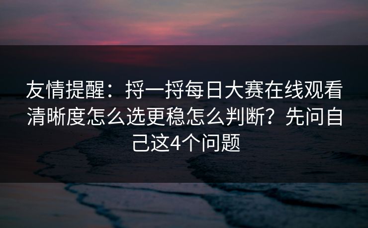 友情提醒：捋一捋每日大赛在线观看清晰度怎么选更稳怎么判断？先问自己这4个问题