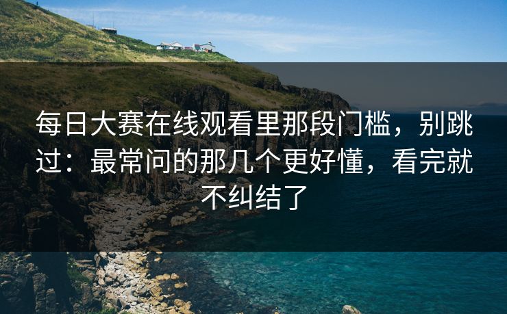 每日大赛在线观看里那段门槛，别跳过：最常问的那几个更好懂，看完就不纠结了
