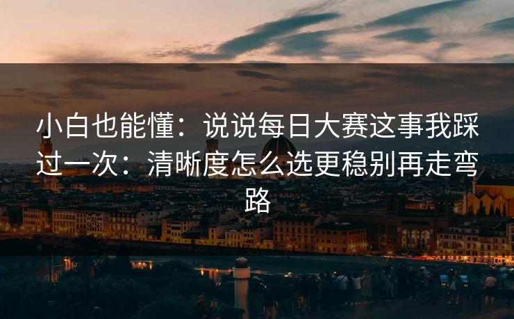 小白也能懂：说说每日大赛这事我踩过一次：清晰度怎么选更稳别再走弯路