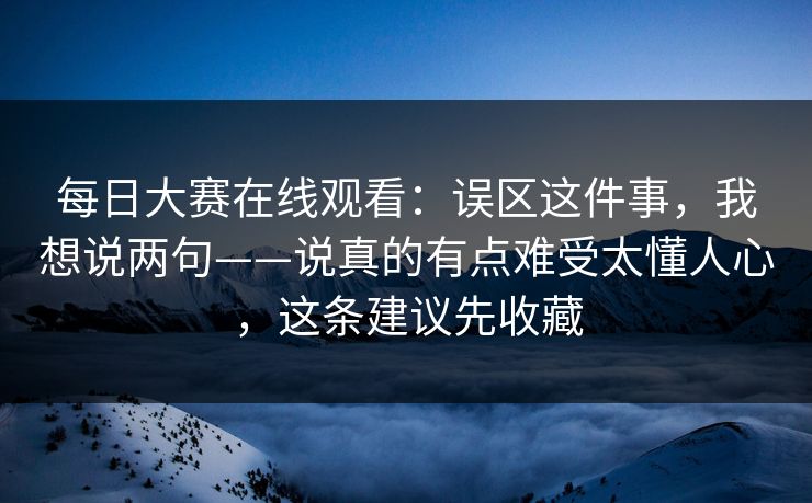 每日大赛在线观看：误区这件事，我想说两句——说真的有点难受太懂人心，这条建议先收藏