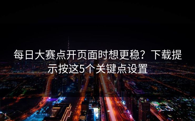 每日大赛点开页面时想更稳?下载提示按这5个关键点设置 每日大赛点开页面时想更稳?下载提示按这5个关键点设置