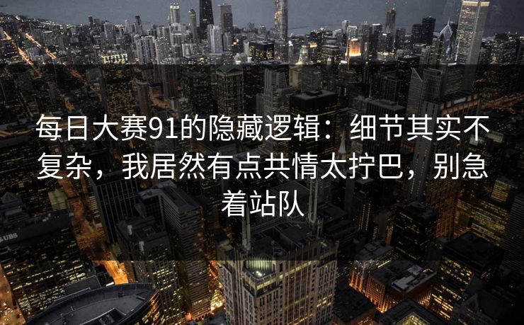<strong>每日大赛</strong>91的隐藏逻辑：细节其实不复杂，我居然有点共情太拧巴，别急着站队
