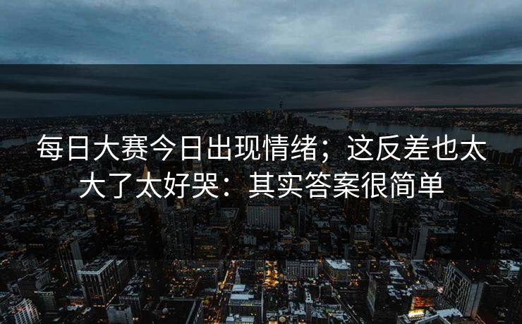 <strong>每日大赛</strong>今日出现情绪；这反差也太大了太好哭：其实答案很简单