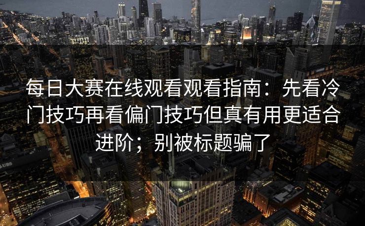 <strong>每日大赛</strong>在线观看观看指南：先看冷门技巧再看偏门技巧但真有用更适合进阶；别被标题骗了