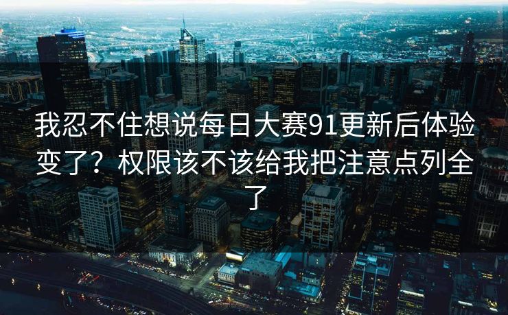 我忍不住想说<strong>每日大赛</strong>91更新后体验变了？权限该不该给我把注意点列全了