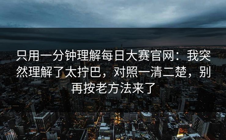 只用一分钟理解<strong>每日大赛</strong>官网：我突然理解了太拧巴，对照一清二楚，别再按老方法来了