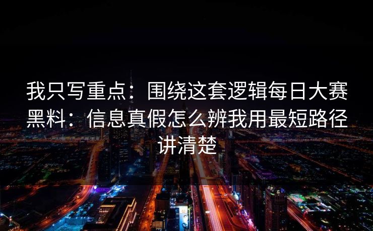 我只写重点：围绕这套逻辑<strong>每日大赛</strong>黑料：信息真假怎么辨我用最短路径讲清楚