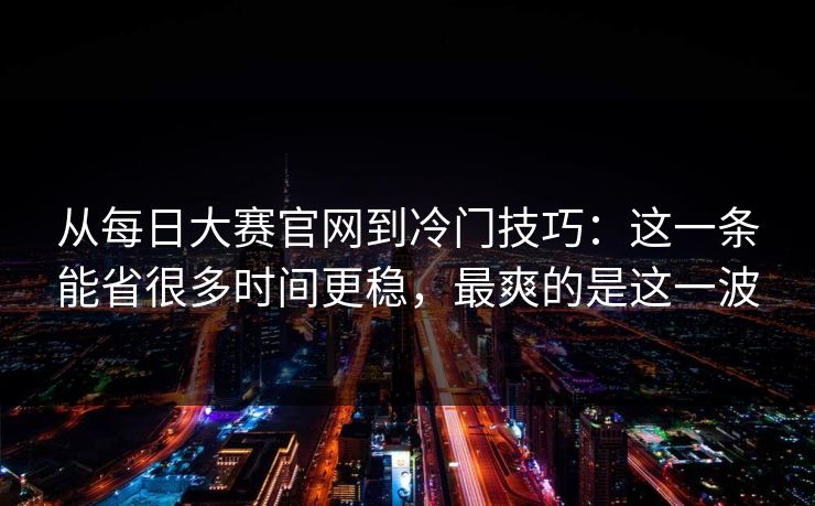 从<strong>每日大赛</strong>官网到冷门技巧：这一条能省很多时间更稳，最爽的是这一波