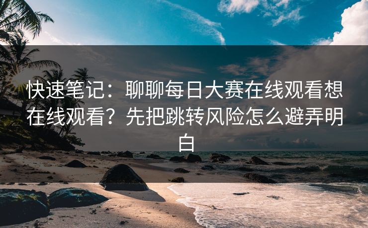 快速笔记：聊聊<strong>每日大赛</strong>在线观看想在线观看？先把跳转风险怎么避弄明白