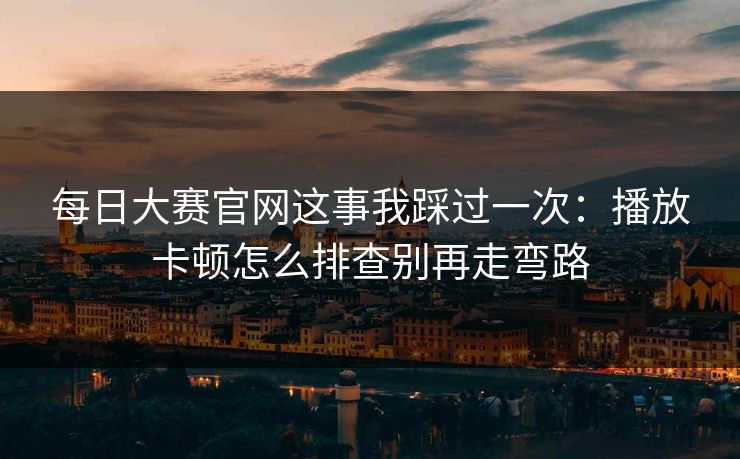<strong>每日大赛</strong>官网这事我踩过一次：播放卡顿怎么排查别再走弯路